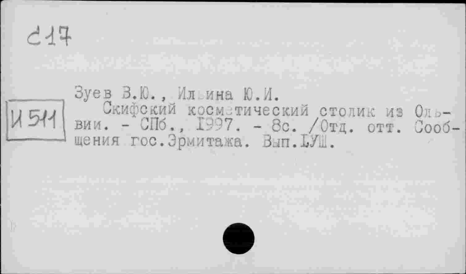 ﻿d«
И ЭД
Зуев З.Ю., Ил ина Ю.И.
Скифский косметический столик из Ольвии. - СПб., 1997. - 8с. /Отд. отт. Сообщения гос.Эрмитажа. Зап.ЬУФ.